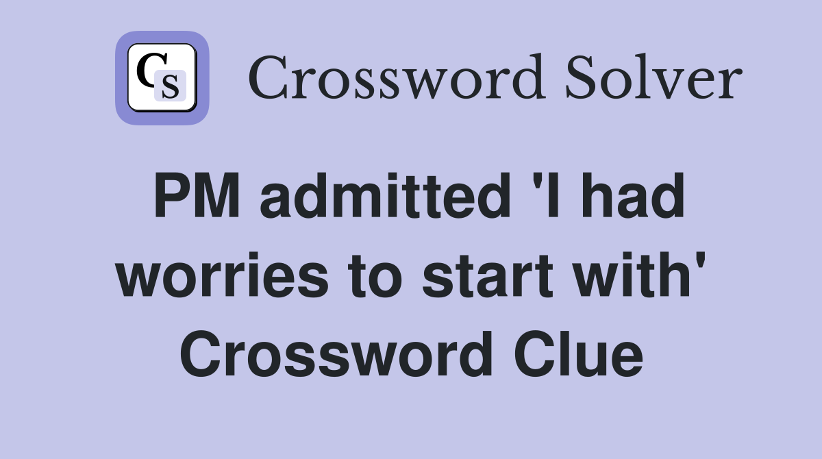 PM admitted 'I had worries to start with' Crossword Clue Answers